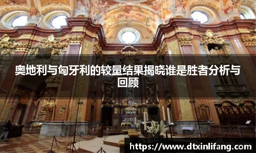 奥地利与匈牙利的较量结果揭晓谁是胜者分析与回顾