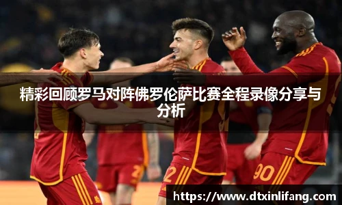 精彩回顾罗马对阵佛罗伦萨比赛全程录像分享与分析